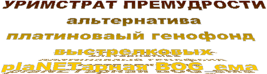 УРИМСТРАТ ПРЕМУДРОСТИ
альтернатива
платиноваый генофонд 
выстрелковых
plaNETарная BOG_ема 