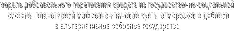 модель добровольного перетекания средств из государственно-социальной 
системы планетарной мафиозно-клановой хунты отморозков и дебилов
в альтернативное соборное государство 
