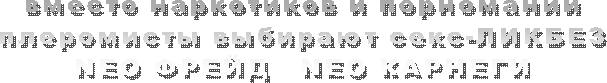 вместо наркотиков и порномании
плеромисты выбирают секс-ЛИКБЕЗ
NEO ФРЕЙД   NEO КАРНЕГИ
